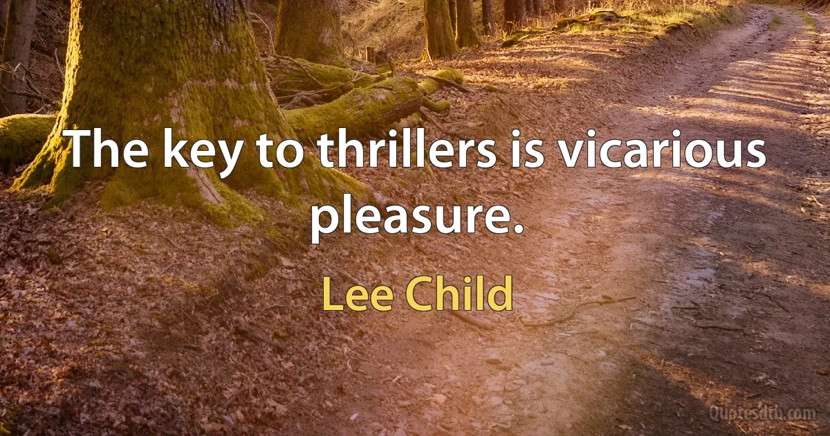 The key to thrillers is vicarious pleasure. (Lee Child)