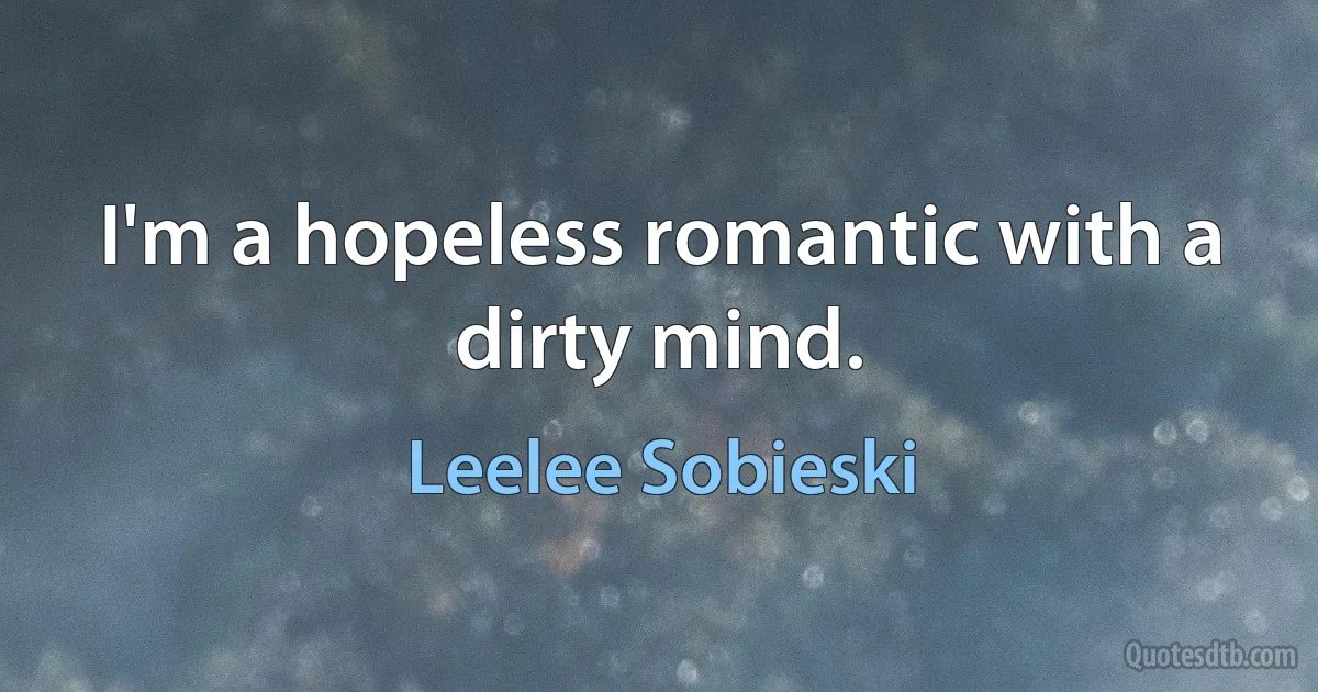 I'm a hopeless romantic with a dirty mind. (Leelee Sobieski)