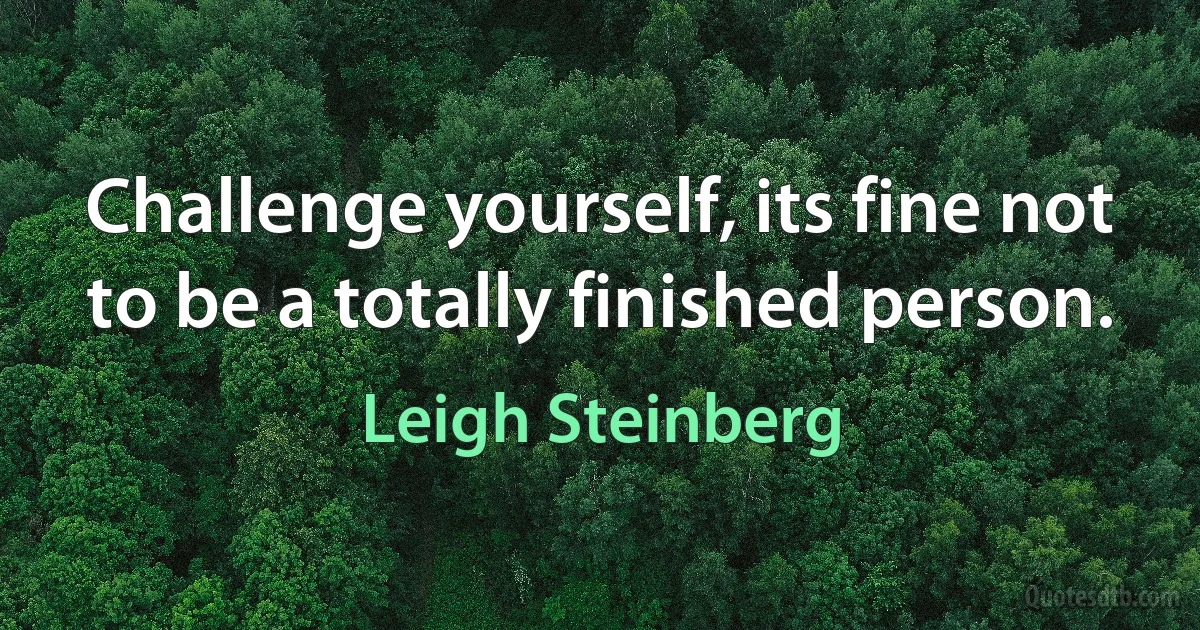 Challenge yourself, its fine not to be a totally finished person. (Leigh Steinberg)