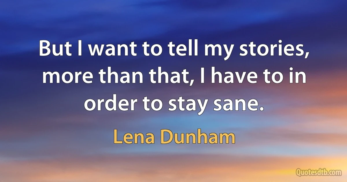 But I want to tell my stories, more than that, I have to in order to stay sane. (Lena Dunham)