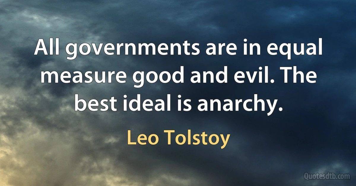 All governments are in equal measure good and evil. The best ideal is anarchy. (Leo Tolstoy)