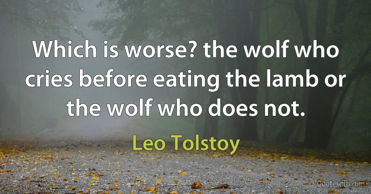 Which is worse? the wolf who cries before eating the lamb or the wolf who does not. (Leo Tolstoy)