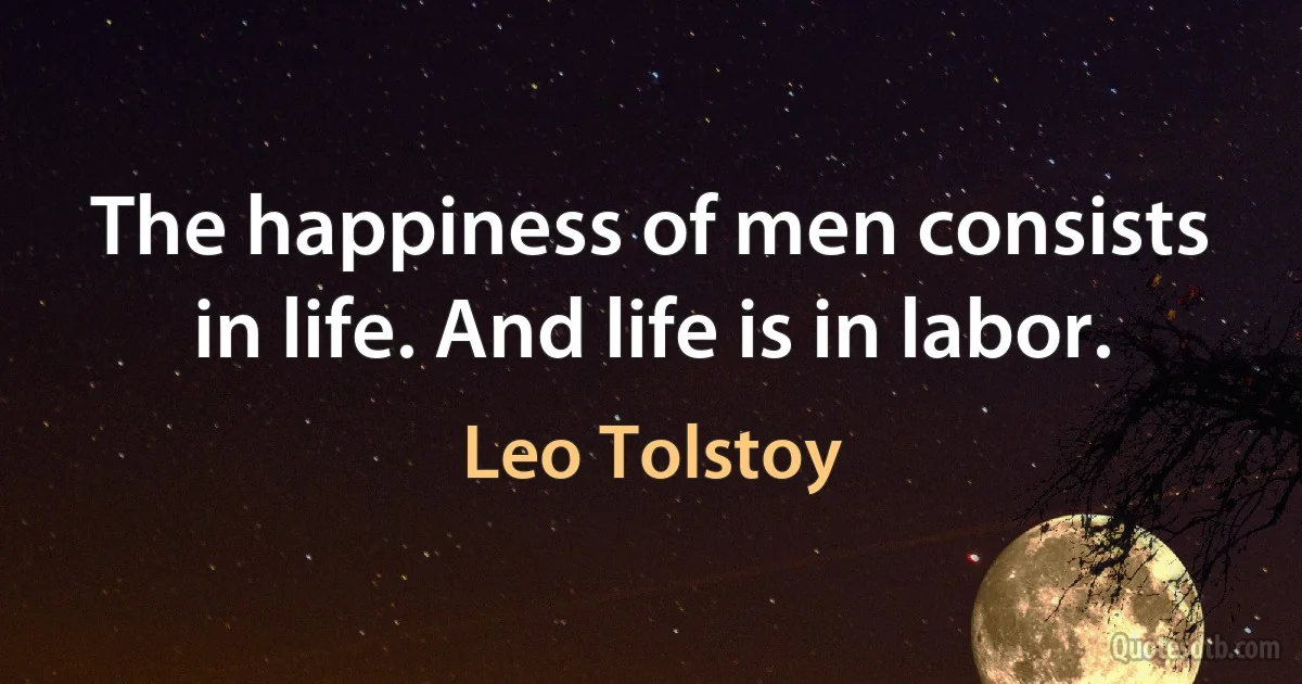 The happiness of men consists in life. And life is in labor. (Leo Tolstoy)