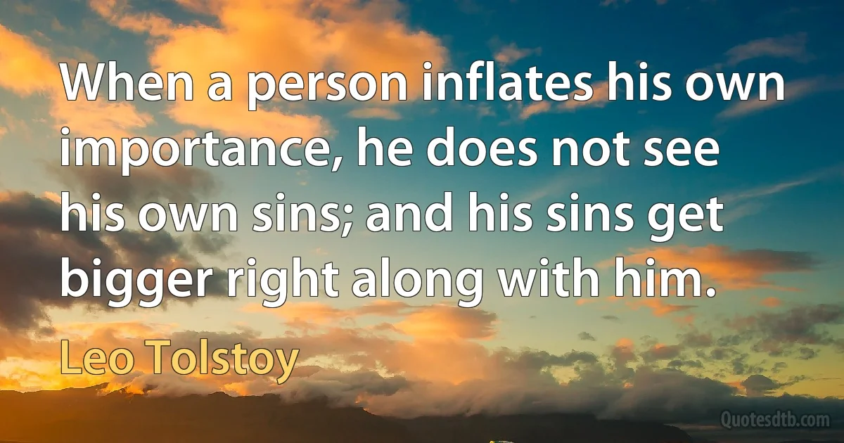 When a person inflates his own importance, he does not see his own sins; and his sins get bigger right along with him. (Leo Tolstoy)