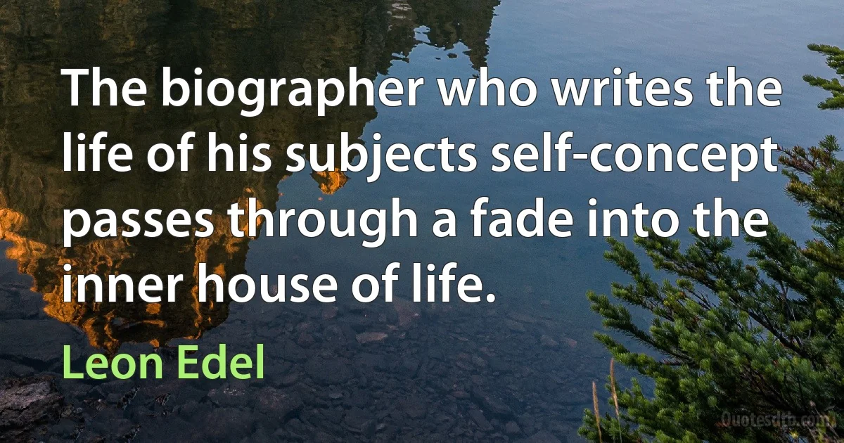 The biographer who writes the life of his subjects self-concept passes through a fade into the inner house of life. (Leon Edel)