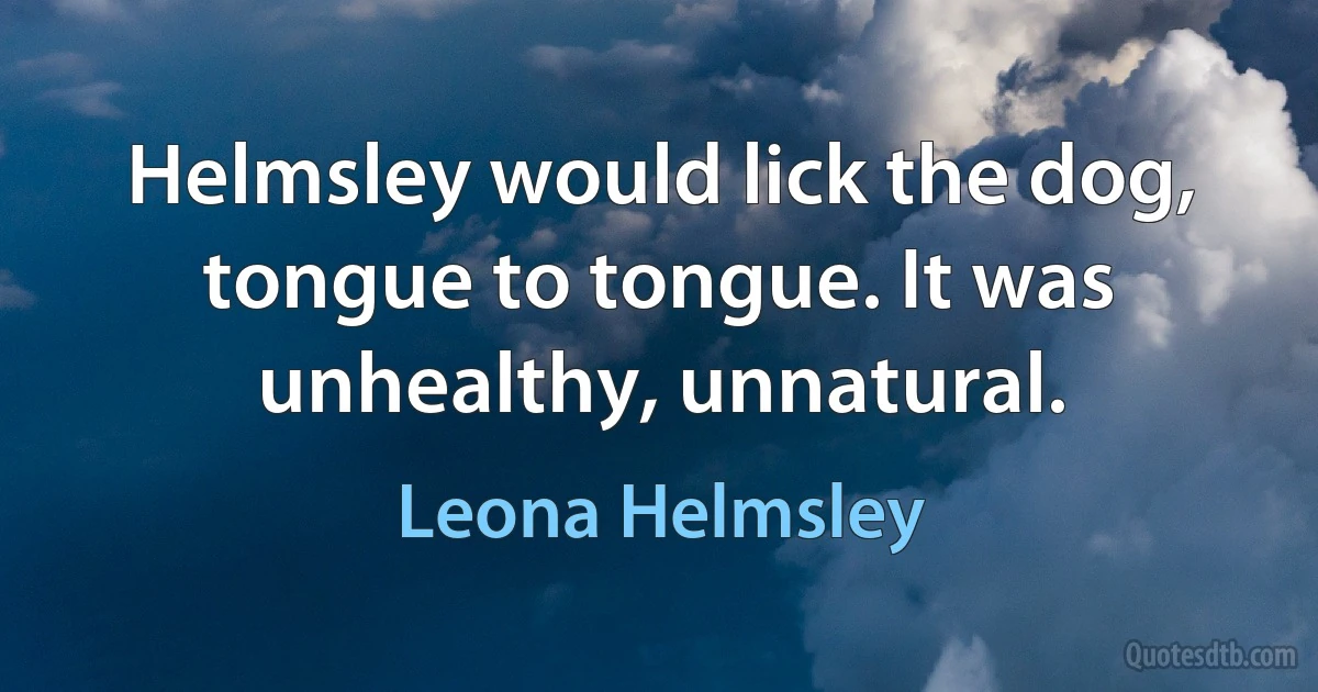 Helmsley would lick the dog, tongue to tongue. It was unhealthy, unnatural. (Leona Helmsley)