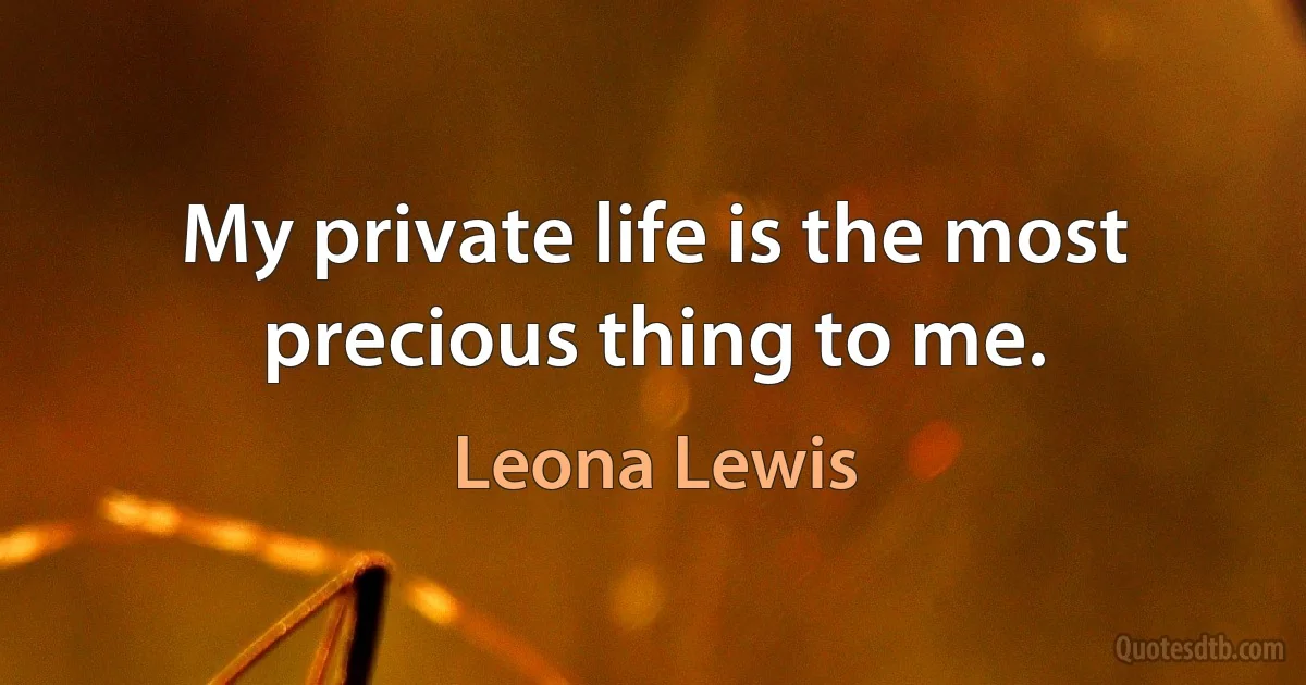 My private life is the most precious thing to me. (Leona Lewis)