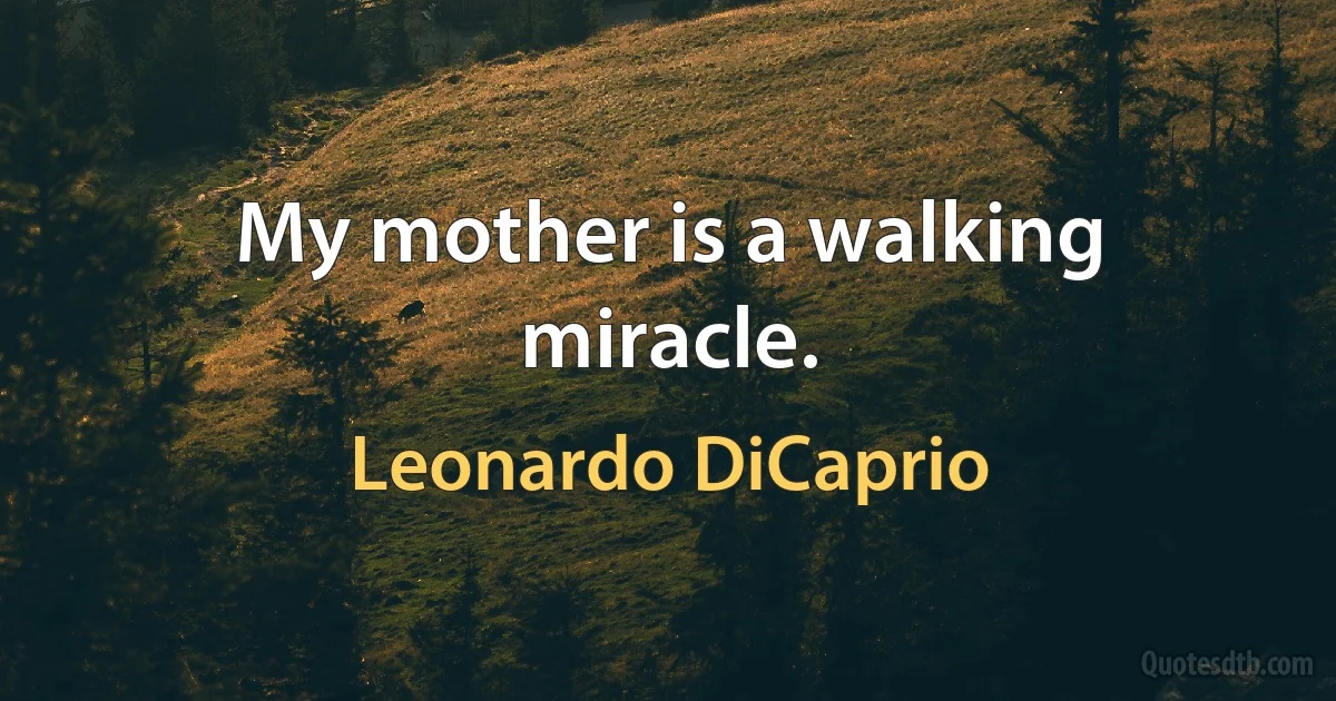 My mother is a walking miracle. (Leonardo DiCaprio)