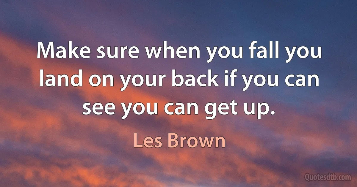 Make sure when you fall you land on your back if you can see you can get up. (Les Brown)