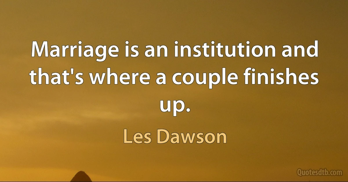 Marriage is an institution and that's where a couple finishes up. (Les Dawson)