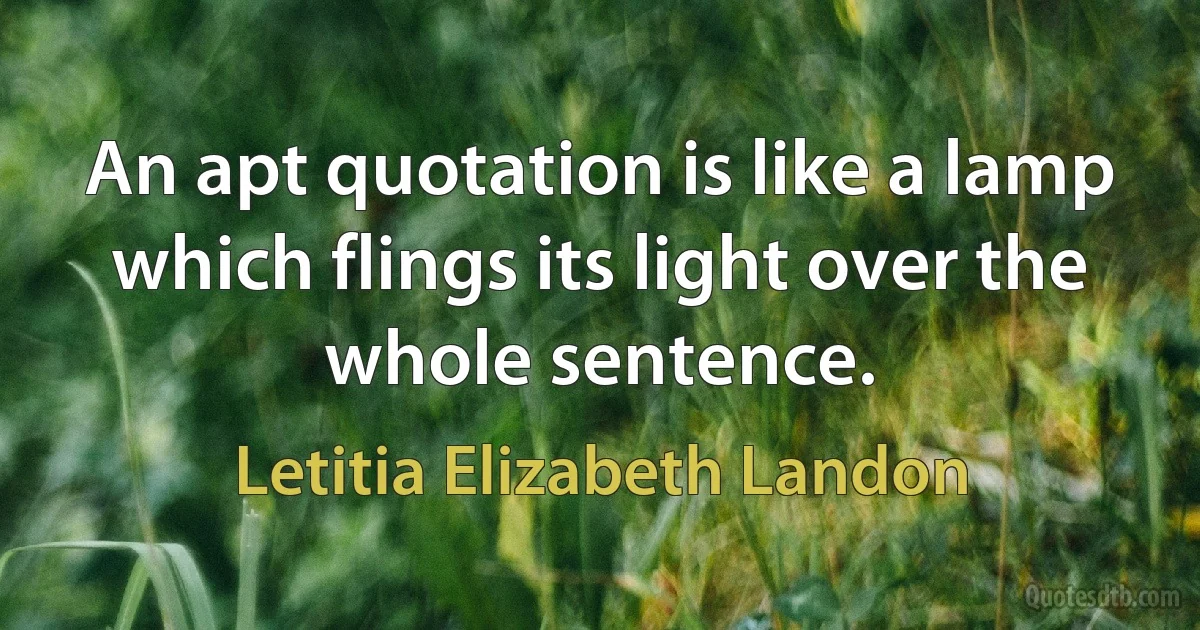 An apt quotation is like a lamp which flings its light over the whole sentence. (Letitia Elizabeth Landon)