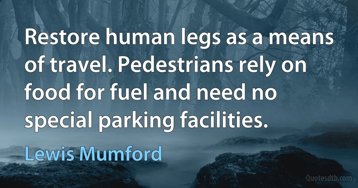 Restore human legs as a means of travel. Pedestrians rely on food for fuel and need no special parking facilities. (Lewis Mumford)