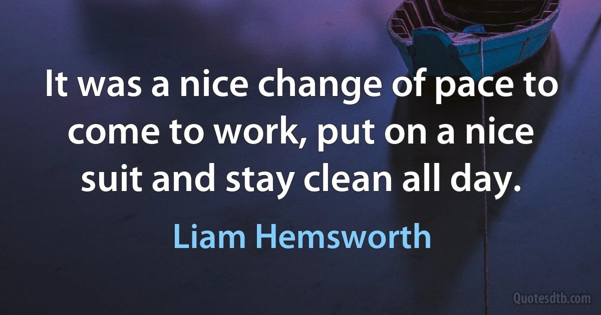 It was a nice change of pace to come to work, put on a nice suit and stay clean all day. (Liam Hemsworth)