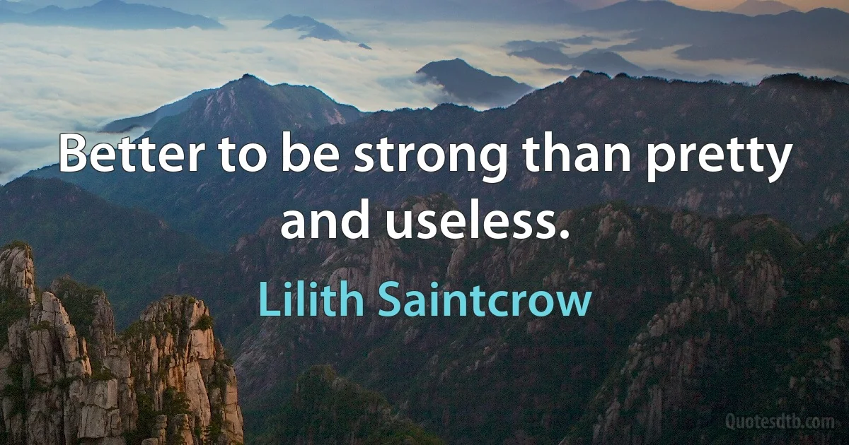 Better to be strong than pretty and useless. (Lilith Saintcrow)