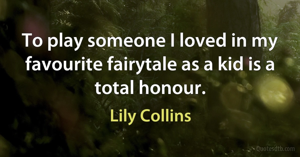 To play someone I loved in my favourite fairytale as a kid is a total honour. (Lily Collins)