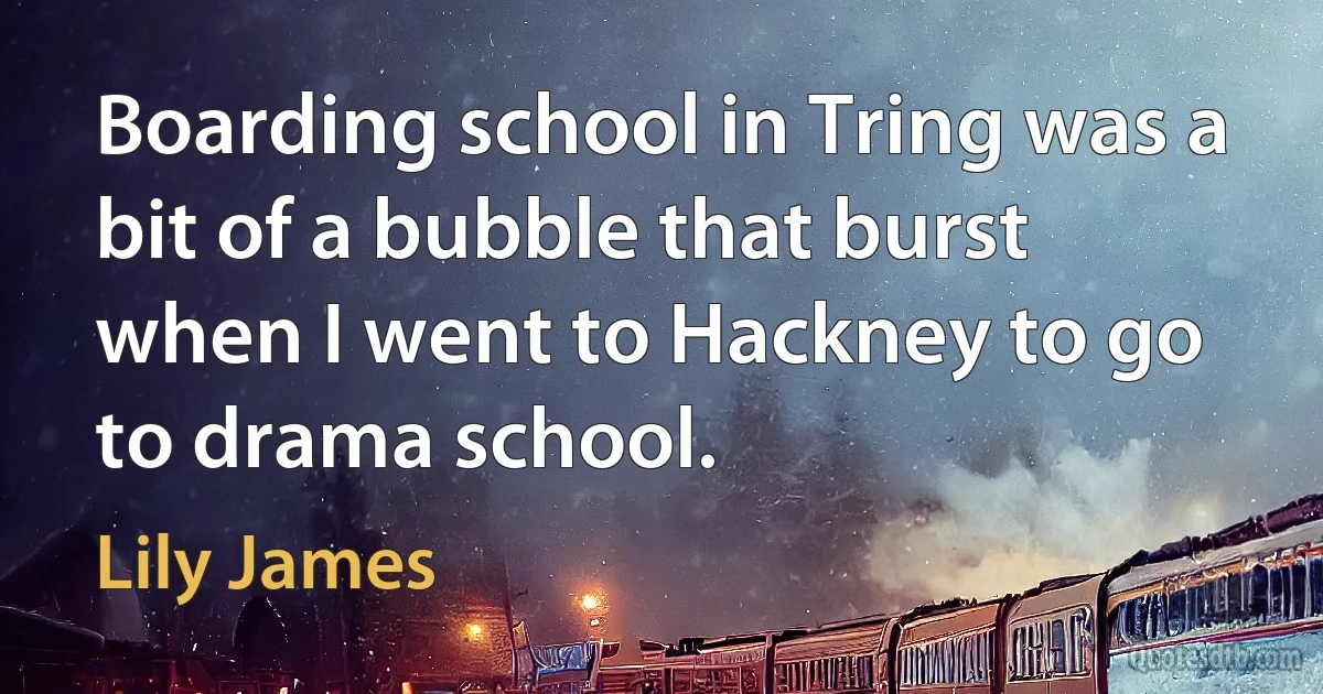 Boarding school in Tring was a bit of a bubble that burst when I went to Hackney to go to drama school. (Lily James)