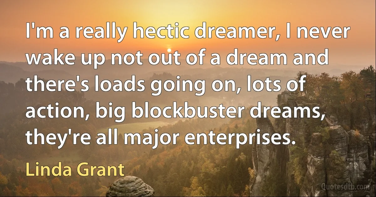 I'm a really hectic dreamer, I never wake up not out of a dream and there's loads going on, lots of action, big blockbuster dreams, they're all major enterprises. (Linda Grant)