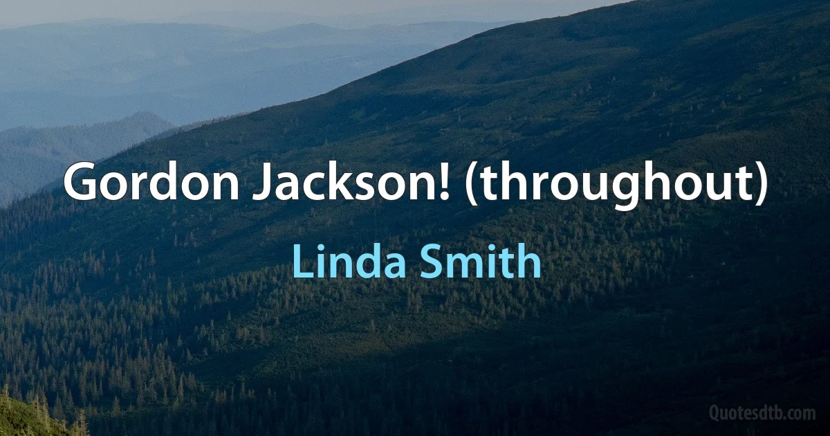 Gordon Jackson! (throughout) (Linda Smith)