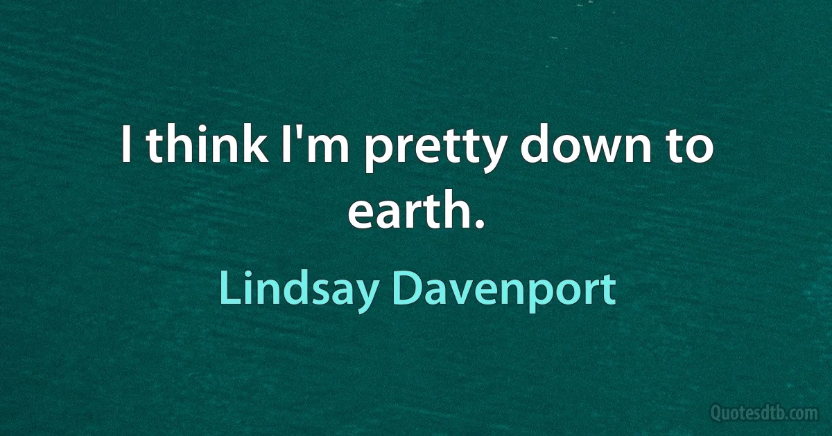 I think I'm pretty down to earth. (Lindsay Davenport)