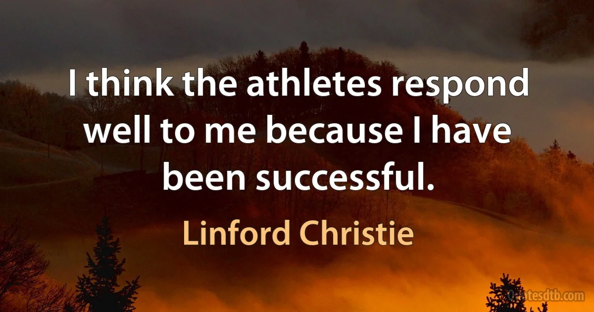 I think the athletes respond well to me because I have been successful. (Linford Christie)