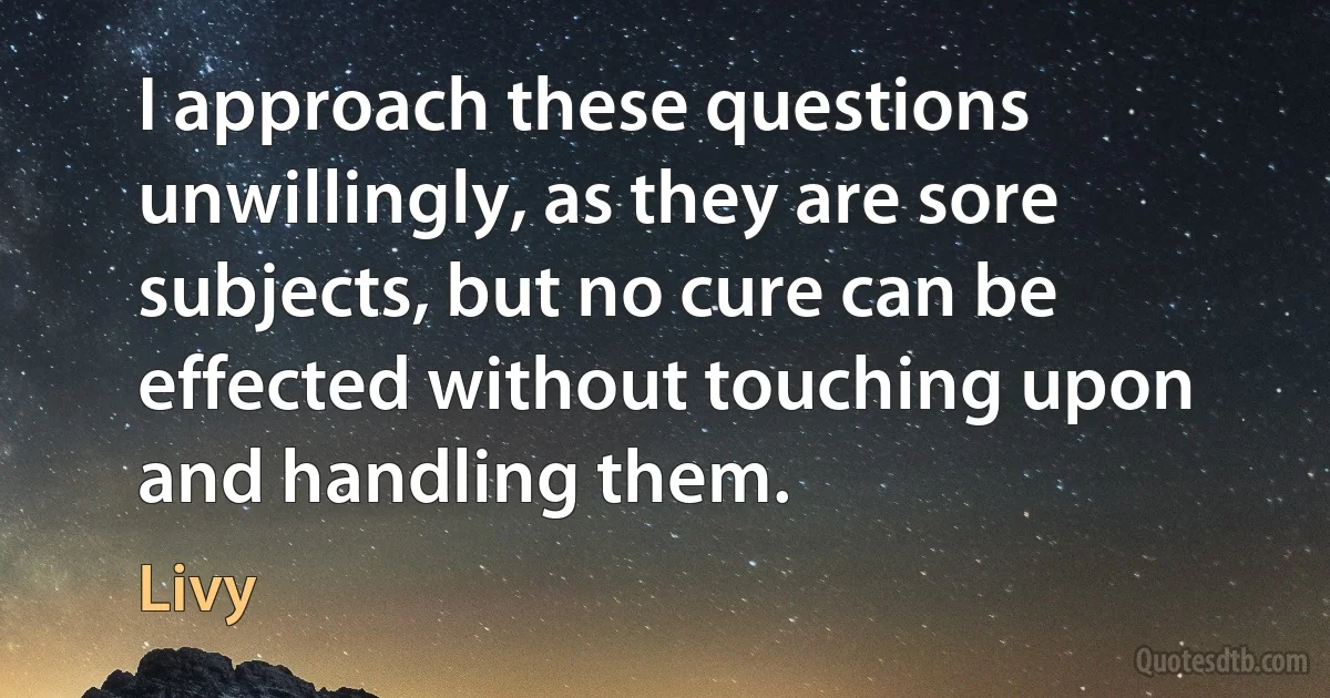 I approach these questions unwillingly, as they are sore subjects, but no cure can be effected without touching upon and handling them. (Livy)