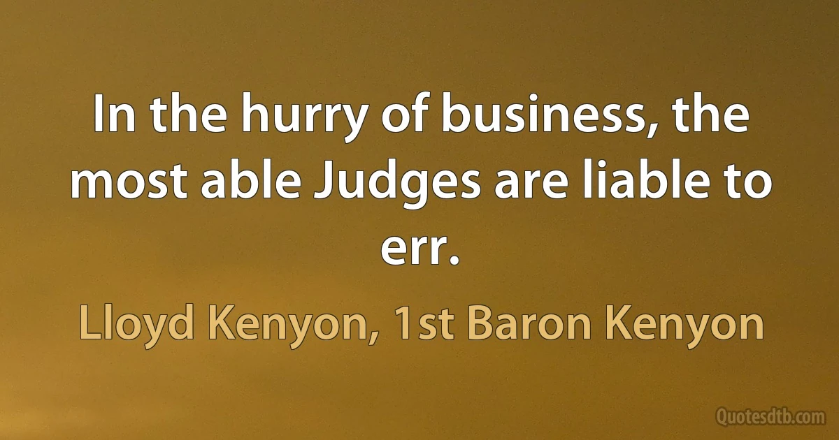 In the hurry of business, the most able Judges are liable to err. (Lloyd Kenyon, 1st Baron Kenyon)