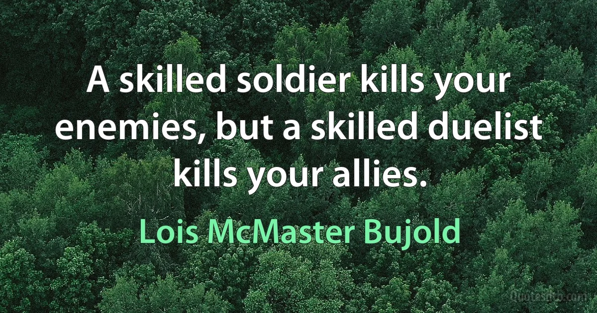 A skilled soldier kills your enemies, but a skilled duelist kills your allies. (Lois McMaster Bujold)