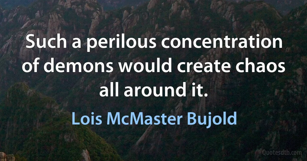 Such a perilous concentration of demons would create chaos all around it. (Lois McMaster Bujold)