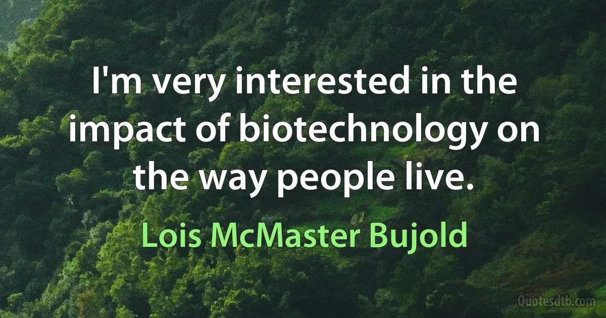 I'm very interested in the impact of biotechnology on the way people live. (Lois McMaster Bujold)