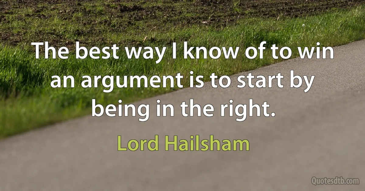 The best way I know of to win an argument is to start by being in the right. (Lord Hailsham)