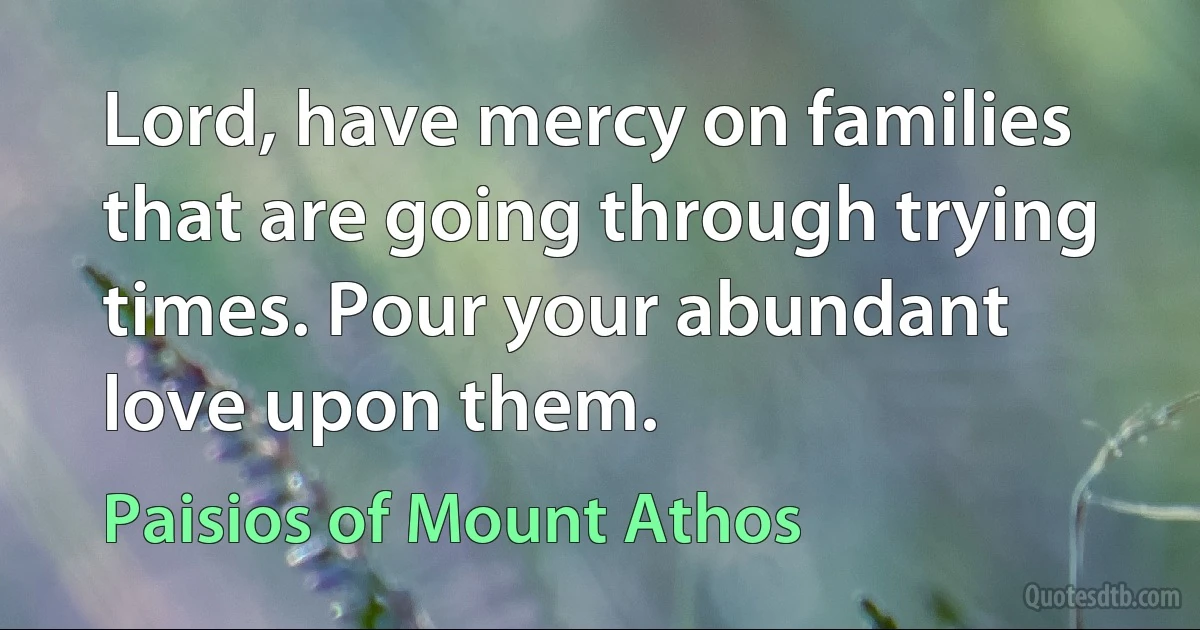 Lord, have mercy on families that are going through trying times. Pour your abundant love upon them. (Paisios of Mount Athos)