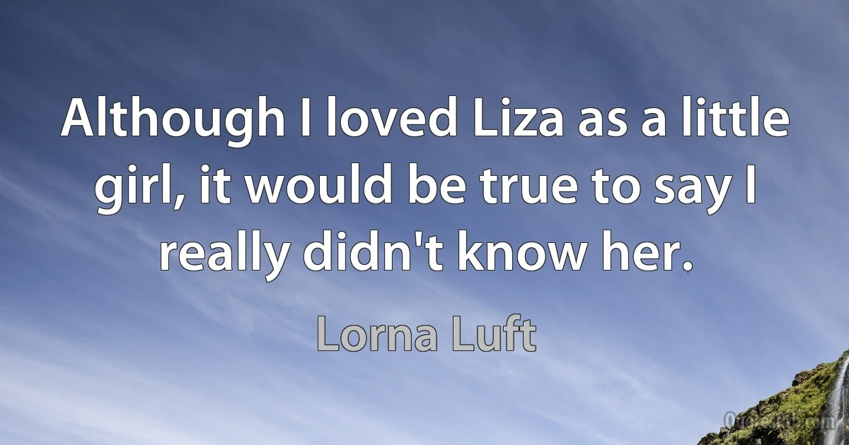 Although I loved Liza as a little girl, it would be true to say I really didn't know her. (Lorna Luft)