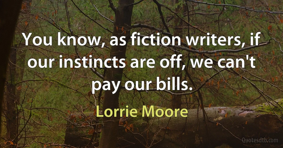 You know, as fiction writers, if our instincts are off, we can't pay our bills. (Lorrie Moore)