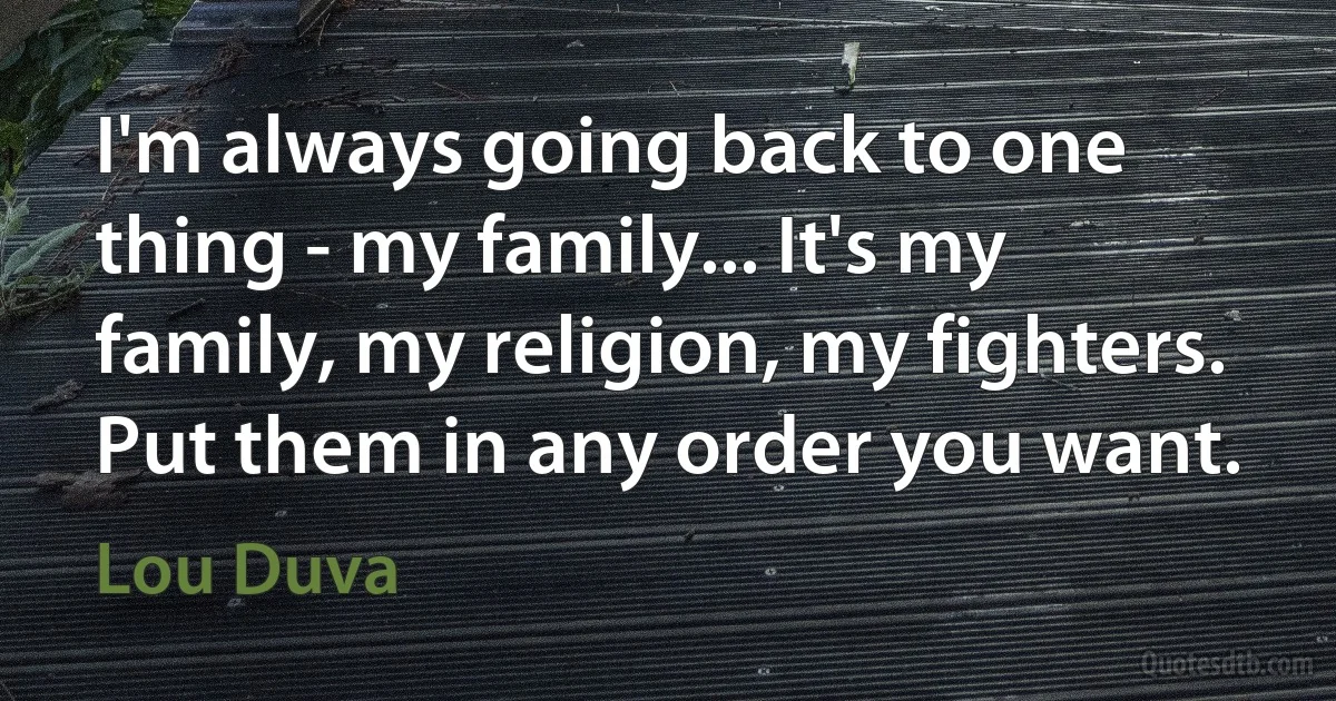 I'm always going back to one thing - my family... It's my family, my religion, my fighters. Put them in any order you want. (Lou Duva)