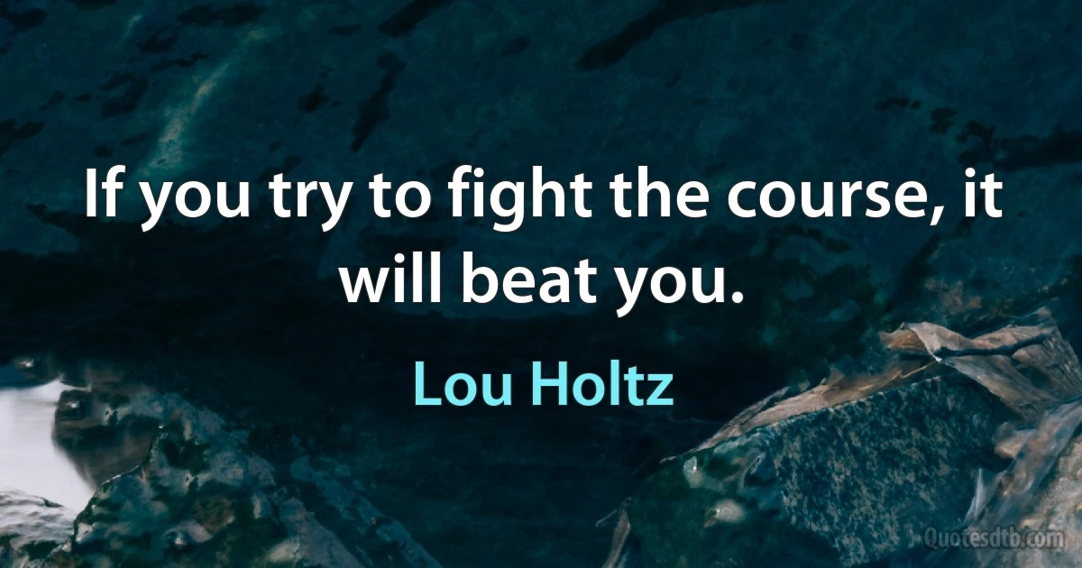 If you try to fight the course, it will beat you. (Lou Holtz)