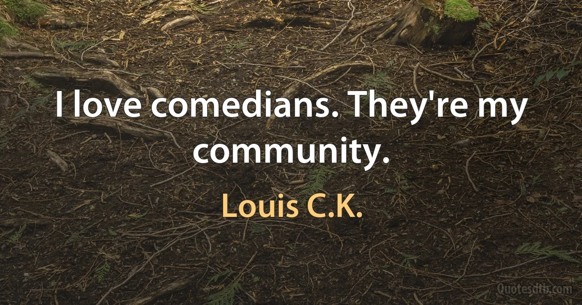 I love comedians. They're my community. (Louis C.K.)