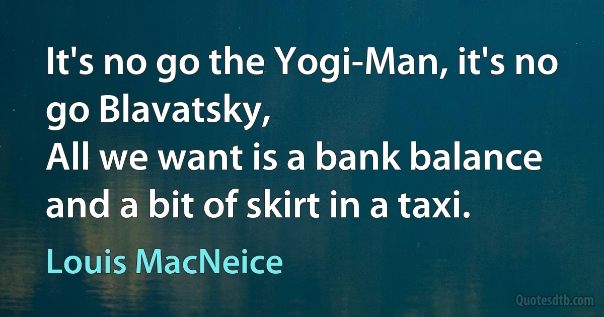 It's no go the Yogi-Man, it's no go Blavatsky,
All we want is a bank balance and a bit of skirt in a taxi. (Louis MacNeice)