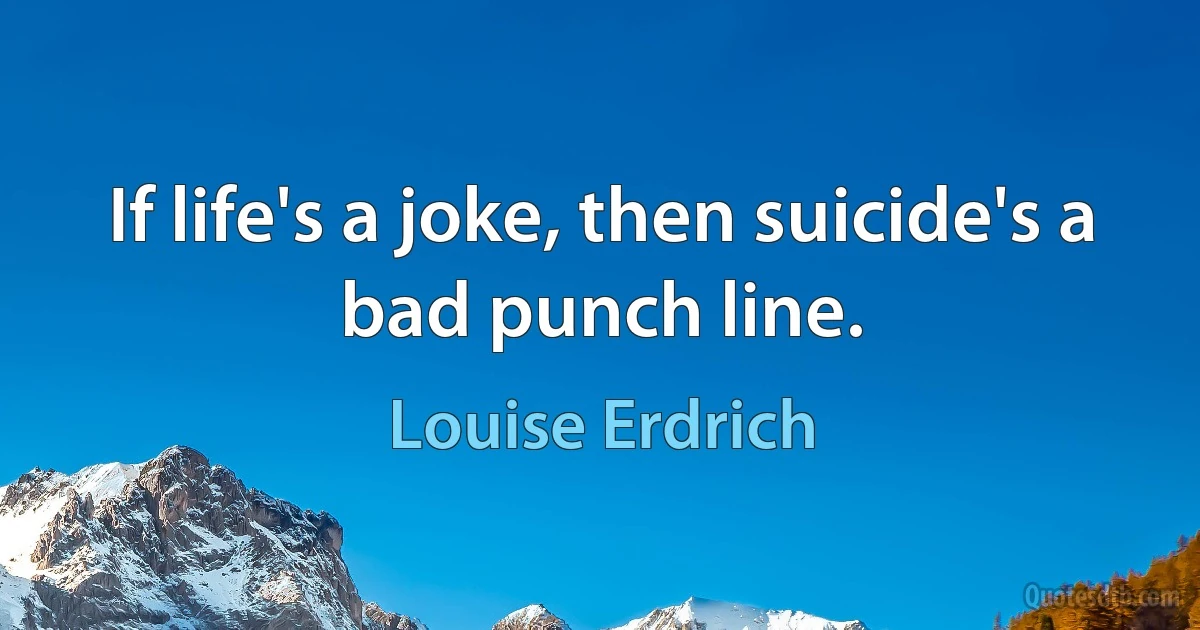 If life's a joke, then suicide's a bad punch line. (Louise Erdrich)