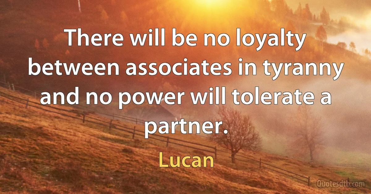 There will be no loyalty between associates in tyranny
and no power will tolerate a partner. (Lucan)