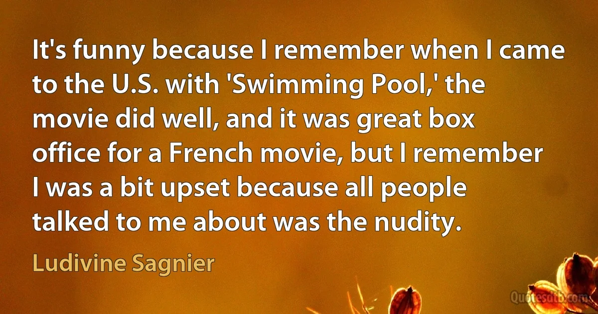 It's funny because I remember when I came to the U.S. with 'Swimming Pool,' the movie did well, and it was great box office for a French movie, but I remember I was a bit upset because all people talked to me about was the nudity. (Ludivine Sagnier)