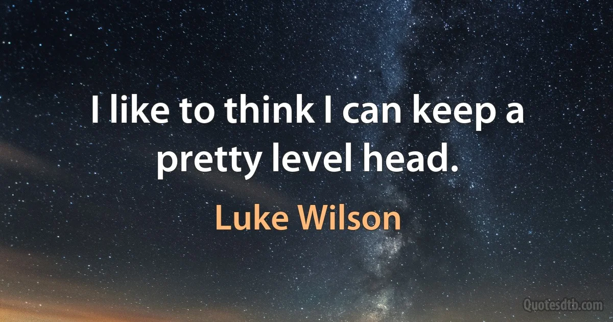 I like to think I can keep a pretty level head. (Luke Wilson)