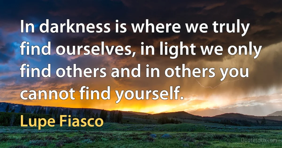 In darkness is where we truly find ourselves, in light we only find others and in others you cannot find yourself. (Lupe Fiasco)