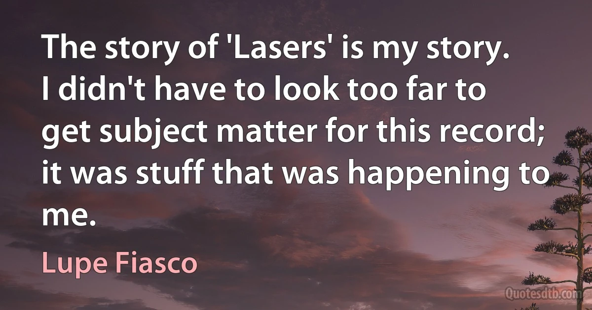 The story of 'Lasers' is my story. I didn't have to look too far to get subject matter for this record; it was stuff that was happening to me. (Lupe Fiasco)