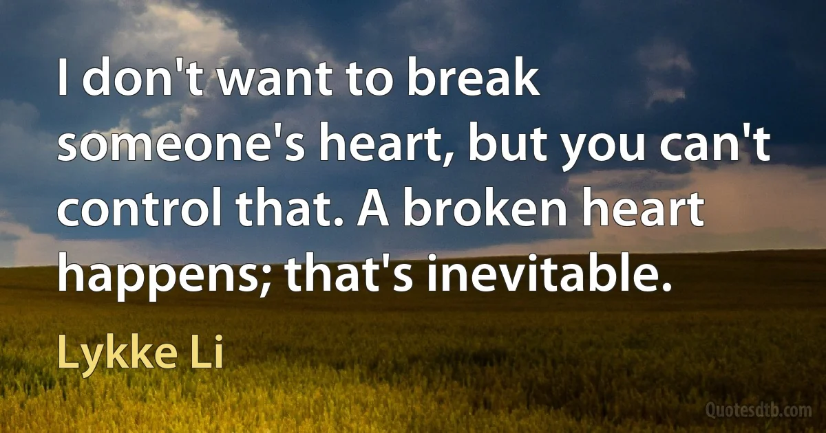 I don't want to break someone's heart, but you can't control that. A broken heart happens; that's inevitable. (Lykke Li)