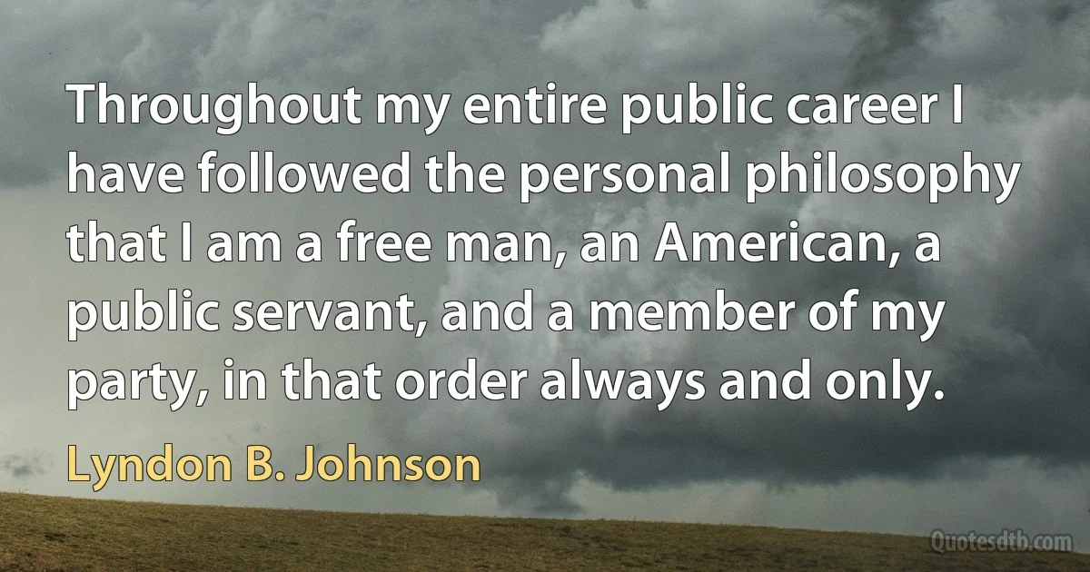 Throughout my entire public career I have followed the personal philosophy that I am a free man, an American, a public servant, and a member of my party, in that order always and only. (Lyndon B. Johnson)