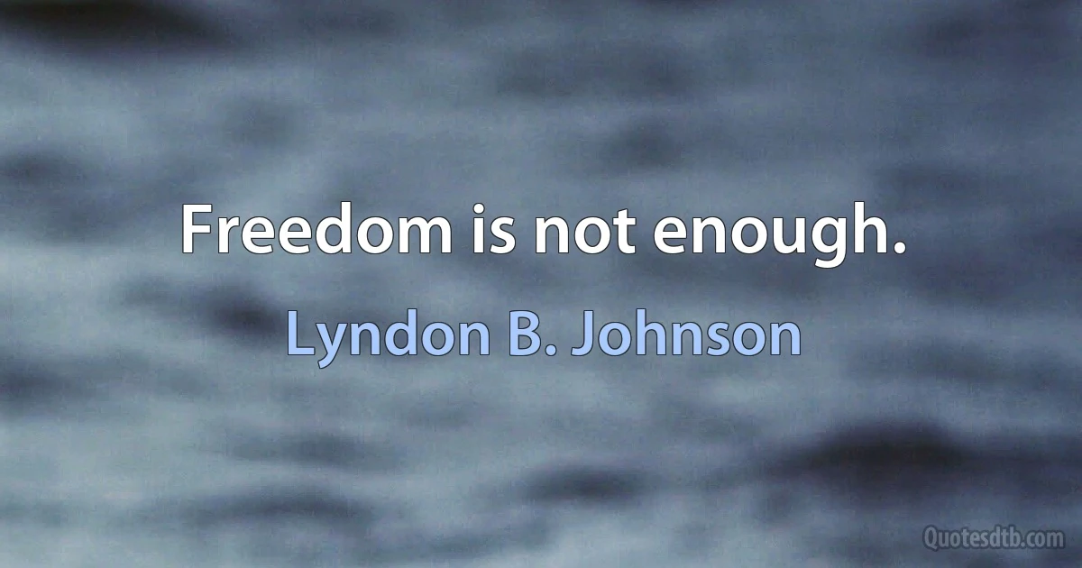 Freedom is not enough. (Lyndon B. Johnson)