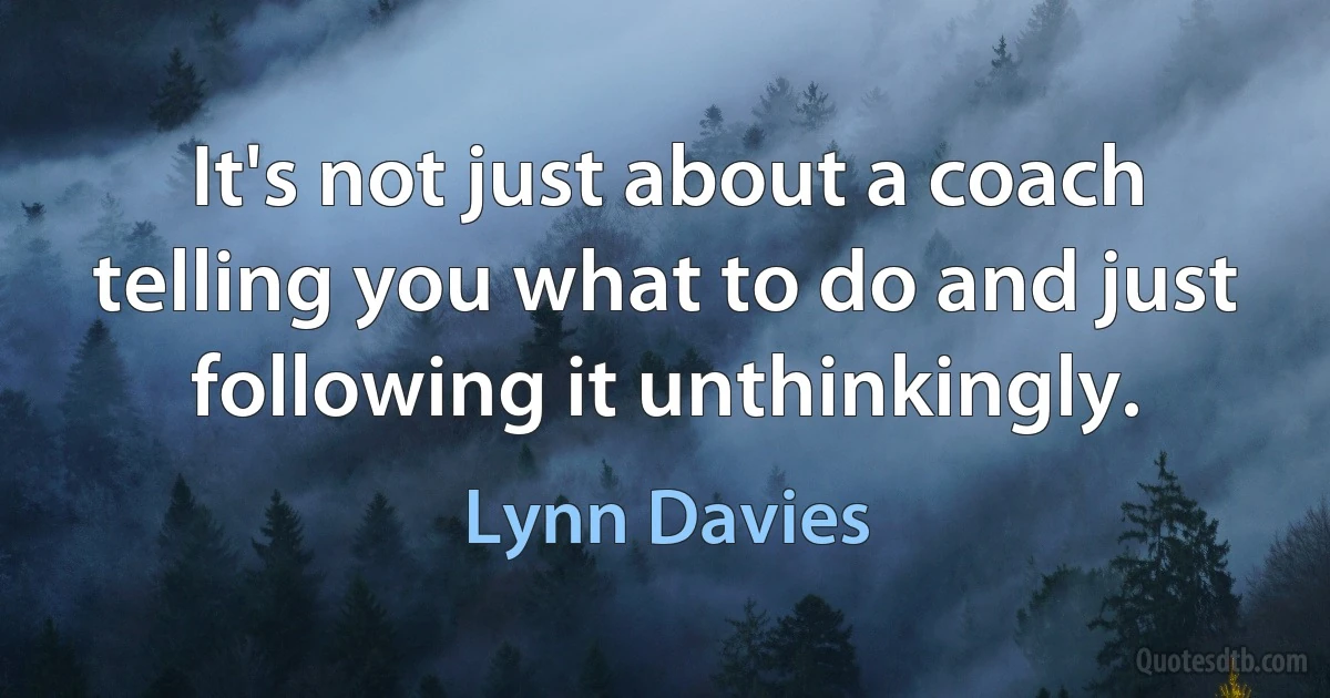 It's not just about a coach telling you what to do and just following it unthinkingly. (Lynn Davies)