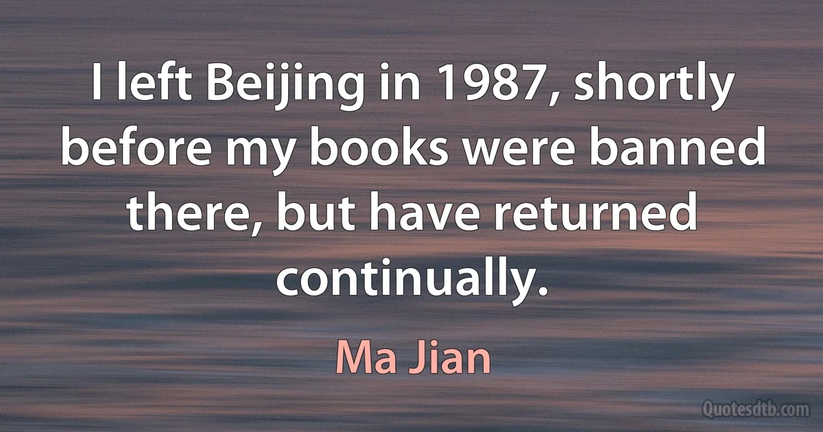 I left Beijing in 1987, shortly before my books were banned there, but have returned continually. (Ma Jian)