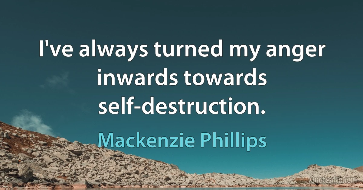 I've always turned my anger inwards towards self-destruction. (Mackenzie Phillips)