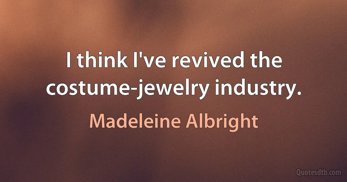 I think I've revived the costume-jewelry industry. (Madeleine Albright)